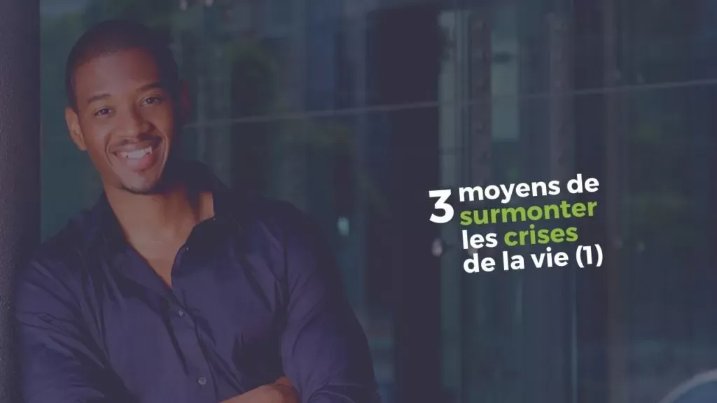 3 moyens de surmonter les crises de la vie